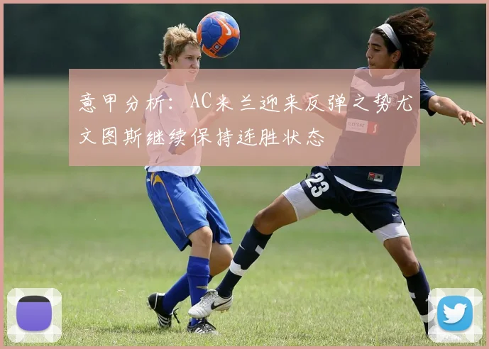 意甲分析：AC米兰迎来反弹之势尤文图斯继续保持连胜状态