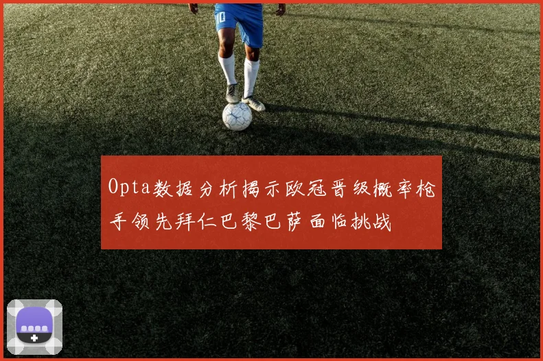 Opta数据分析揭示欧冠晋级概率枪手领先拜仁巴黎巴萨面临挑战
