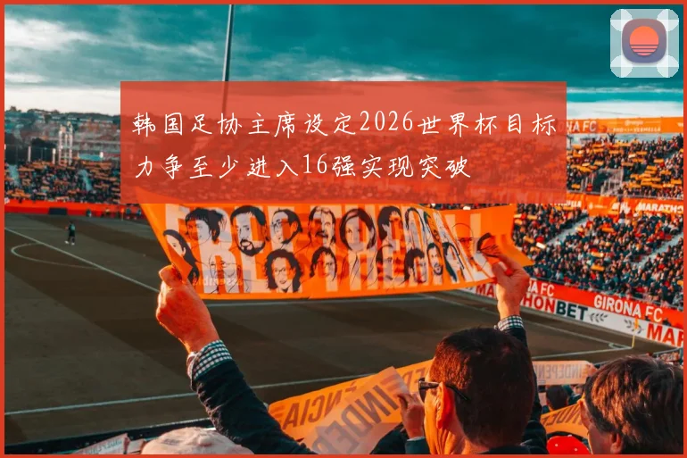 韩国足协主席设定2026世界杯目标力争至少进入16强实现突破
