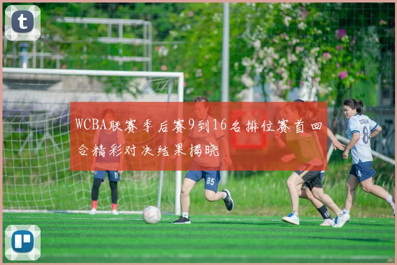 WCBA联赛季后赛9到16名排位赛首回合精彩对决结果揭晓