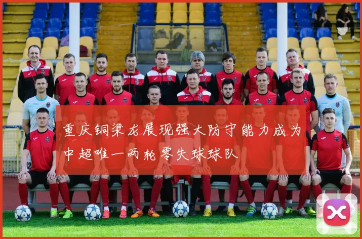 重庆铜梁龙展现强大防守能力成为中超唯一两轮零失球球队
