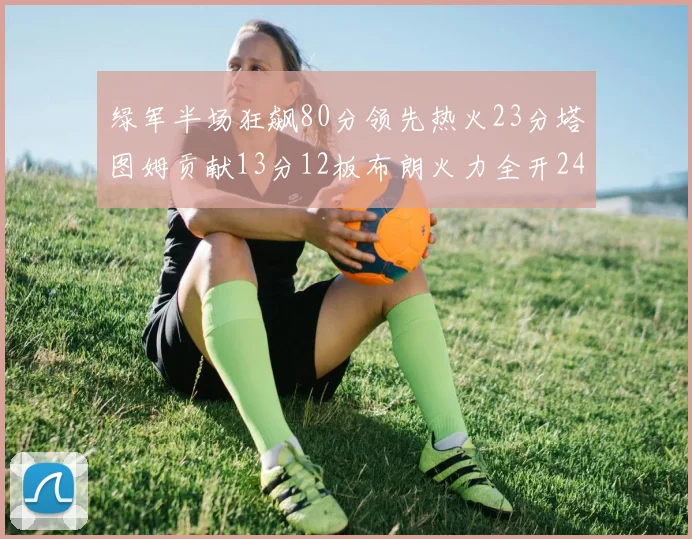绿军半场狂飙80分领先热火23分塔图姆贡献13分12板布朗火力全开24分